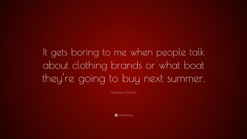 Natassia Malthe Quote: “It gets boring to me when people talk about clothing brands or what boat they’re going to buy next summer.”