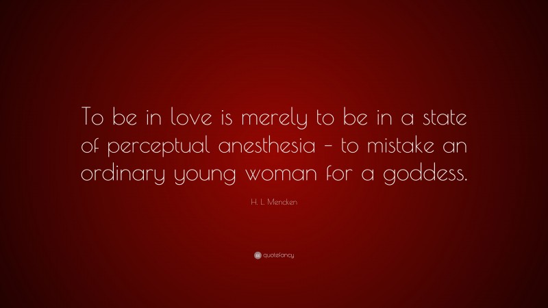 H. L. Mencken Quote: “To be in love is merely to be in a state of perceptual anesthesia – to mistake an ordinary young woman for a goddess.”