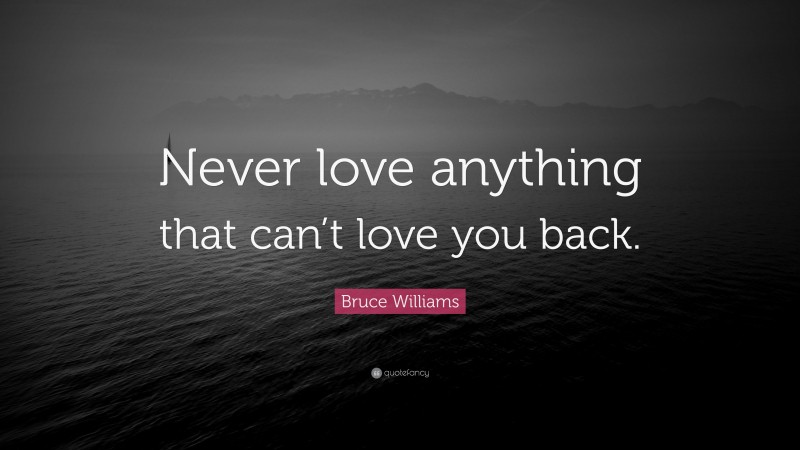 Bruce Williams Quote: “Never love anything that can’t love you back.”