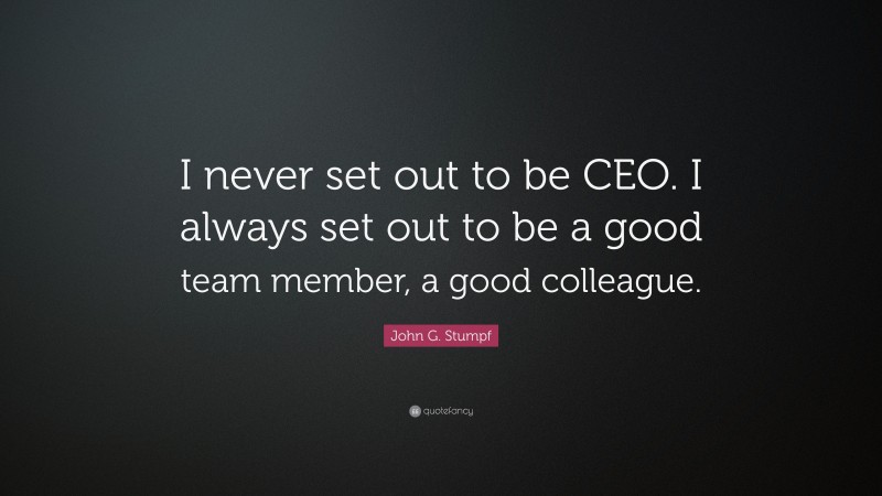 John G. Stumpf Quote: “I never set out to be CEO. I always set out to be a good team member, a good colleague.”