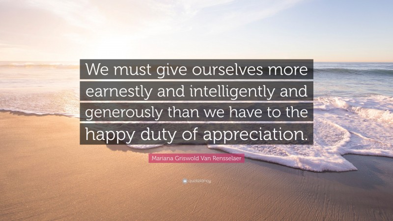 Mariana Griswold Van Rensselaer Quote: “We must give ourselves more earnestly and intelligently and generously than we have to the happy duty of appreciation.”