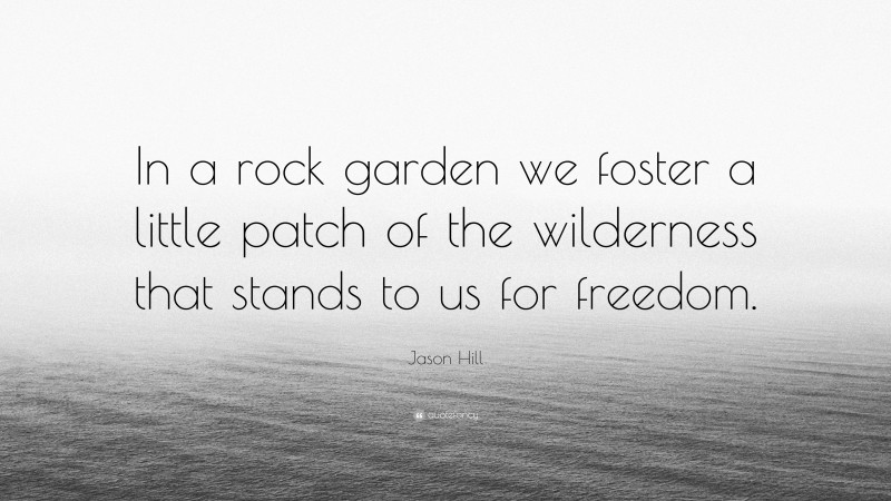 Jason Hill Quote: “In a rock garden we foster a little patch of the wilderness that stands to us for freedom.”