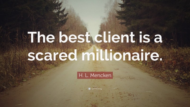 H. L. Mencken Quote: “The best client is a scared millionaire.”