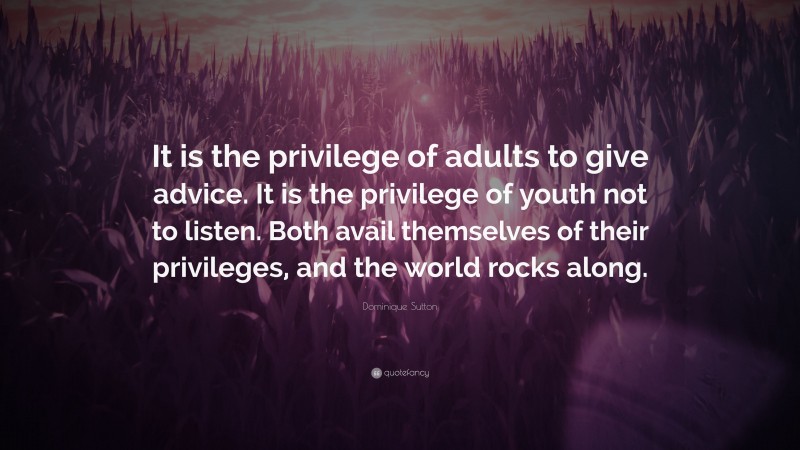 Dominique Sutton Quote: “It is the privilege of adults to give advice. It is the privilege of youth not to listen. Both avail themselves of their privileges, and the world rocks along.”