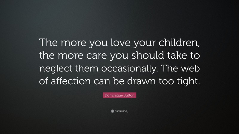 Dominique Sutton Quote: “The more you love your children, the more care you should take to neglect them occasionally. The web of affection can be drawn too tight.”