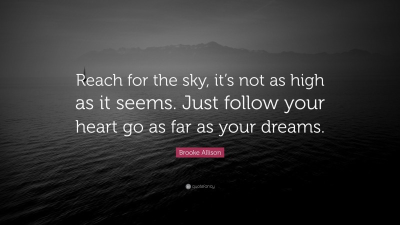 Brooke Allison Quote: “Reach for the sky, it’s not as high as it seems. Just follow your heart go as far as your dreams.”