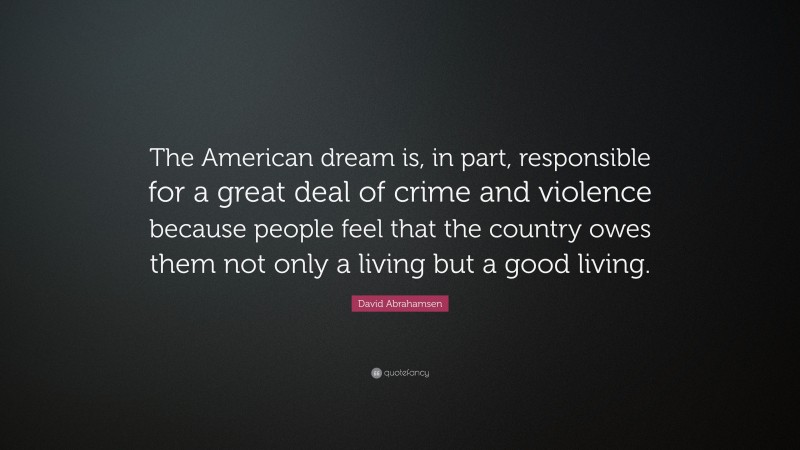 David Abrahamsen Quote: “The American dream is, in part, responsible for a great deal of crime and violence because people feel that the country owes them not only a living but a good living.”
