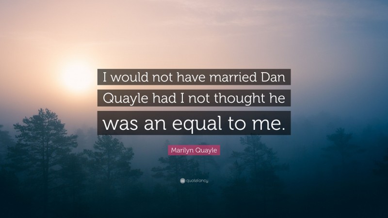 Marilyn Quayle Quote: “I would not have married Dan Quayle had I not thought he was an equal to me.”