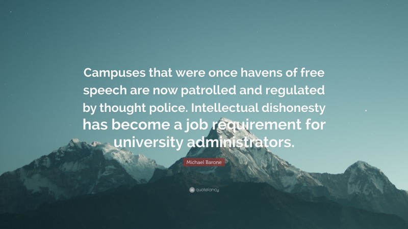 Michael Barone Quote: “Campuses that were once havens of free speech are now patrolled and regulated by thought police. Intellectual dishonesty has become a job requirement for university administrators.”