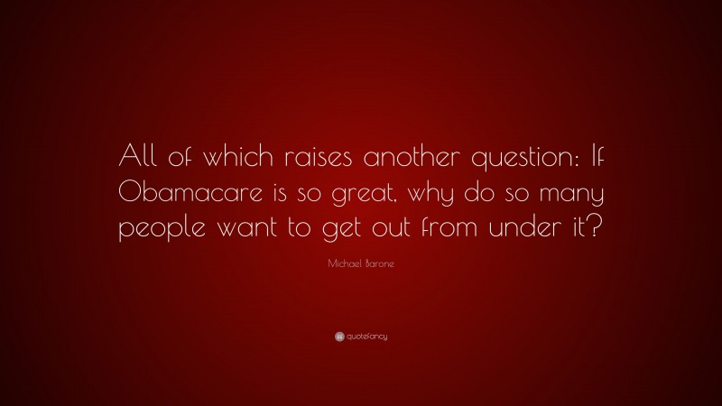 Michael Barone Quote: “All of which raises another question: If Obamacare is so great, why do so many people want to get out from under it?”