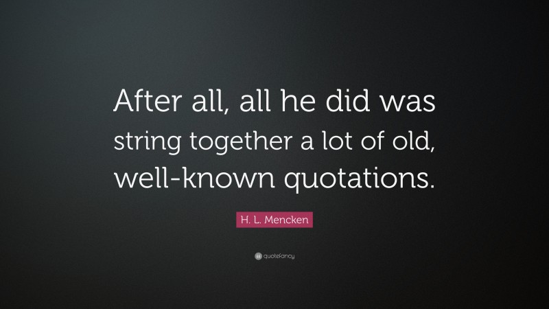 H. L. Mencken Quote: “After all, all he did was string together a lot of old, well-known quotations.”