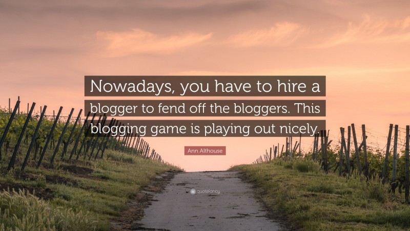 Ann Althouse Quote: “Nowadays, you have to hire a blogger to fend off the bloggers. This blogging game is playing out nicely.”