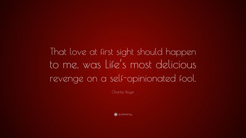 Charles Boyer Quote: “That love at first sight should happen to me, was Life’s most delicious revenge on a self-opinionated fool.”