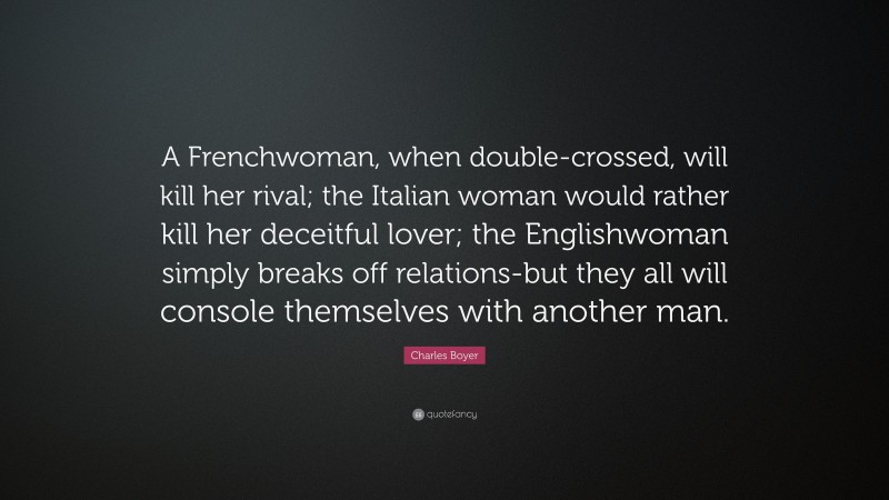 Charles Boyer Quote: “A Frenchwoman, when double-crossed, will kill her rival; the Italian woman would rather kill her deceitful lover; the Englishwoman simply breaks off relations-but they all will console themselves with another man.”