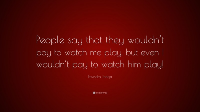 Ravindra Jadeja Quote: “People say that they wouldn’t pay to watch me play, but even I wouldn’t pay to watch him play!”