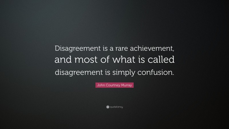 John Courtney Murray Quote: “Disagreement is a rare achievement, and most of what is called disagreement is simply confusion.”