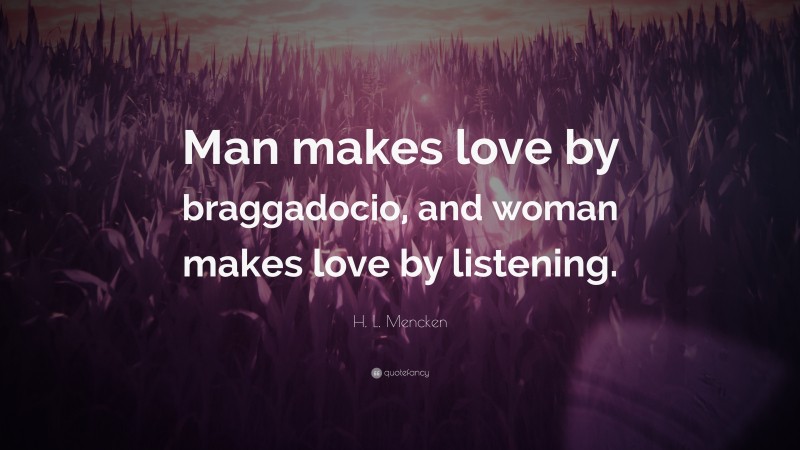 H. L. Mencken Quote: “Man makes love by braggadocio, and woman makes love by listening.”
