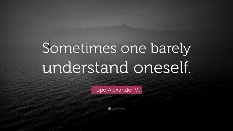 Pope Alexander VI Quote: “Sometimes one barely understand oneself.”