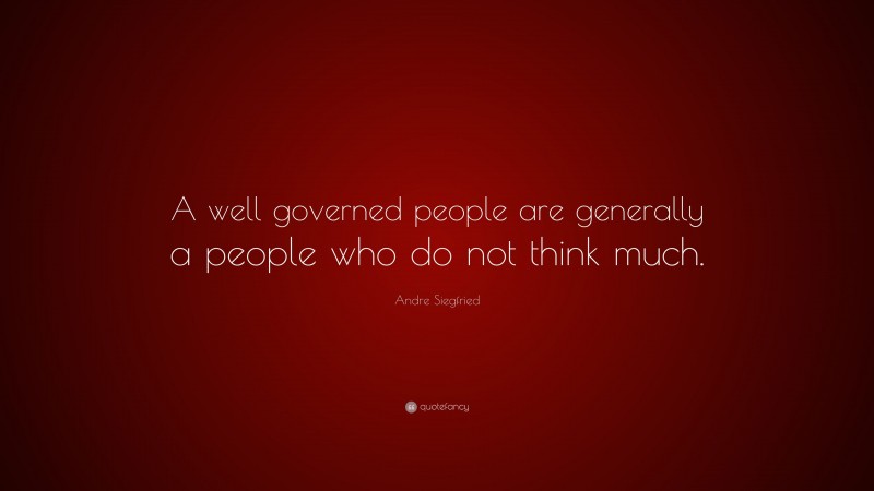 Andre Siegfried Quote: “A well governed people are generally a people who do not think much.”