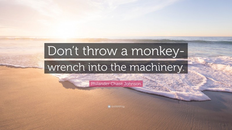 Philander Chase Johnson Quote: “Don’t throw a monkey-wrench into the machinery.”