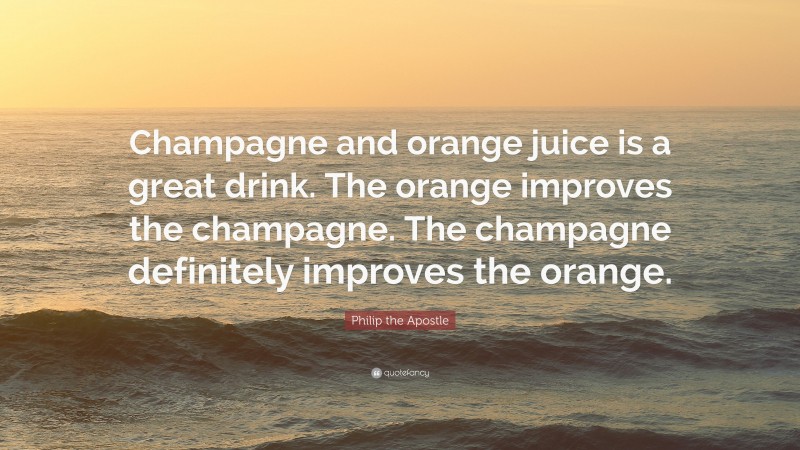 Philip the Apostle Quote: “Champagne and orange juice is a great drink. The orange improves the champagne. The champagne definitely improves the orange.”