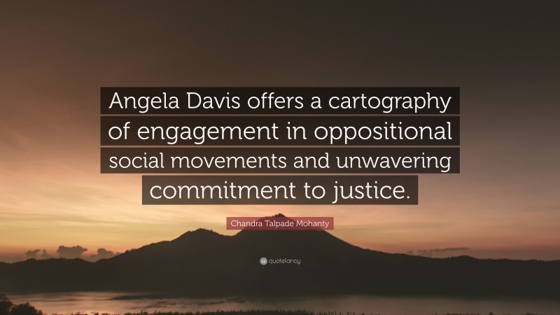 Chandra Talpade Mohanty Quote: “Angela Davis offers a cartography of engagement in oppositional social movements and unwavering commitment to justice.”