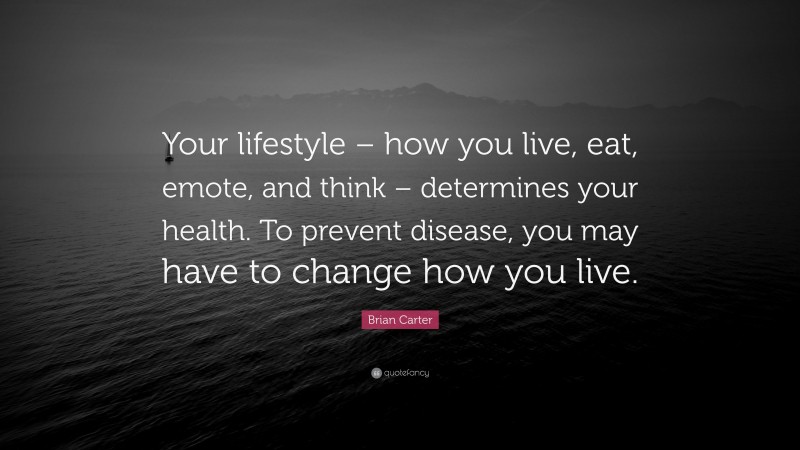 Brian Carter Quote: “Your lifestyle – how you live, eat, emote, and think – determines your health. To prevent disease, you may have to change how you live.”
