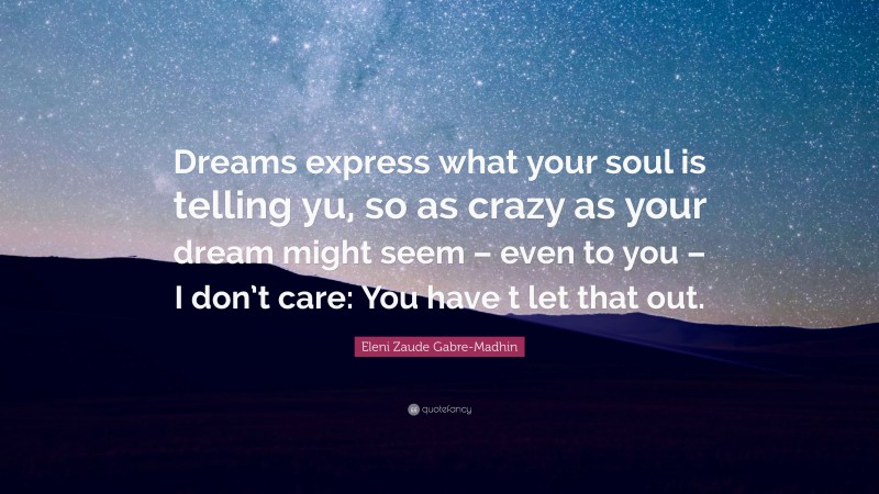 Eleni Zaude Gabre-Madhin Quote: “Dreams express what your soul is telling yu, so as crazy as your dream might seem – even to you – I don’t care: You have t let that out.”