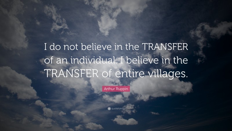 Arthur Ruppin Quote: “I do not believe in the TRANSFER of an individual. I believe in the TRANSFER of entire villages.”