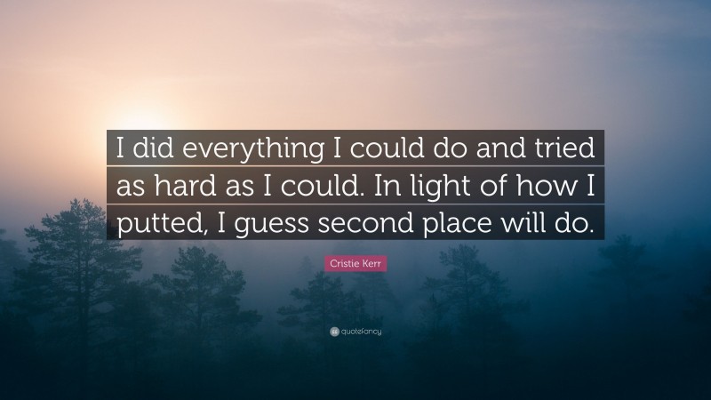 Cristie Kerr Quote: “I did everything I could do and tried as hard as I could. In light of how I putted, I guess second place will do.”