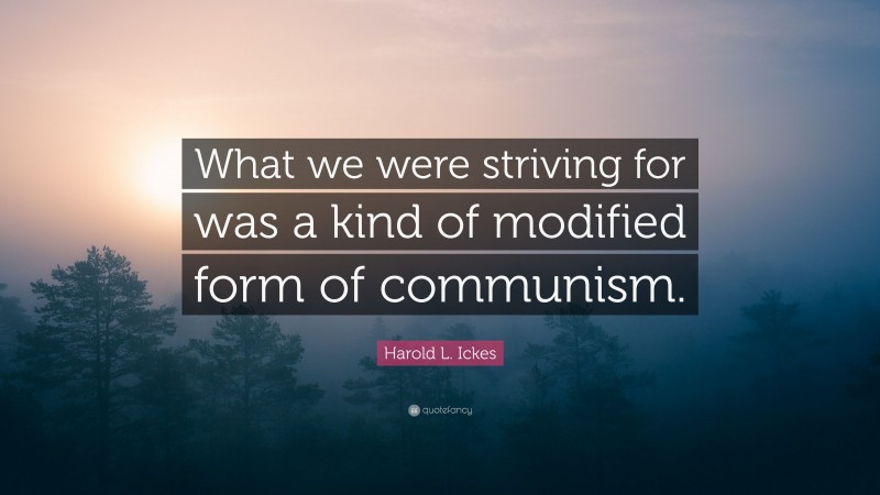 Harold L. Ickes Quote: “What we were striving for was a kind of modified form of communism.”