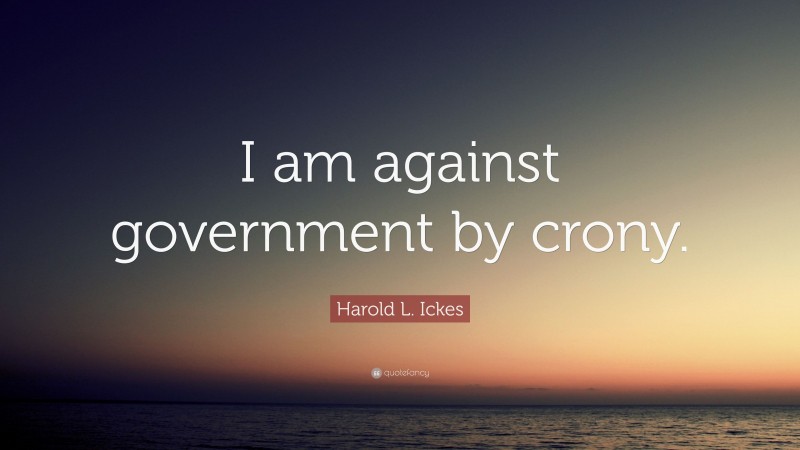 Harold L. Ickes Quote: “I am against government by crony.”