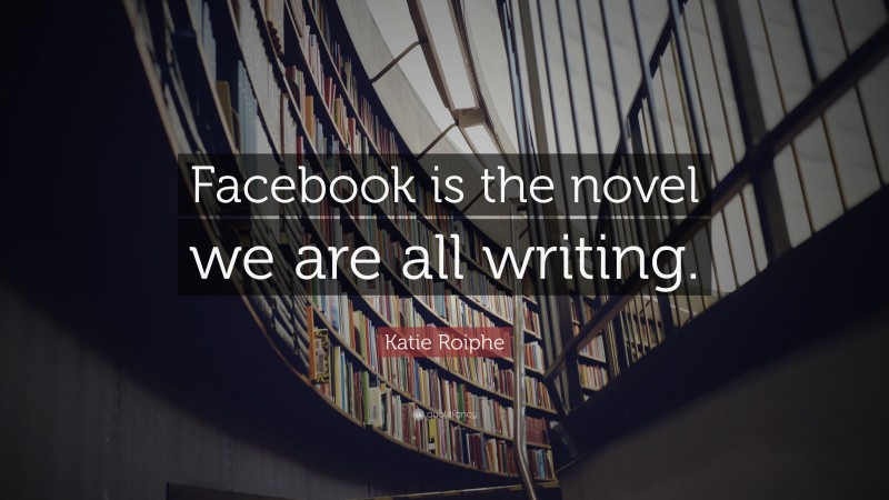 Katie Roiphe Quote: “Facebook is the novel we are all writing.”