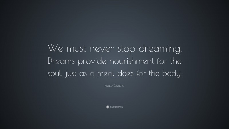 Paulo Coelho Quote: “We must never stop dreaming. Dreams provide nourishment for the soul, just as a meal does for the body.”