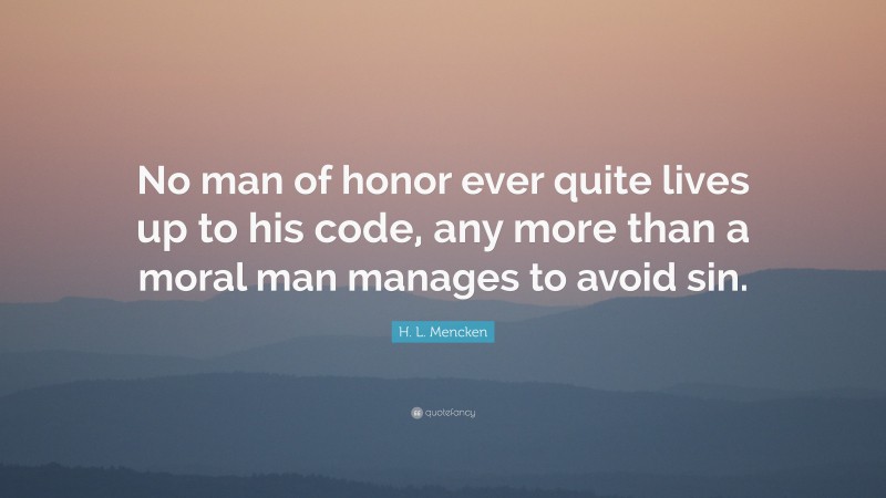 H. L. Mencken Quote: “No man of honor ever quite lives up to his code, any more than a moral man manages to avoid sin.”
