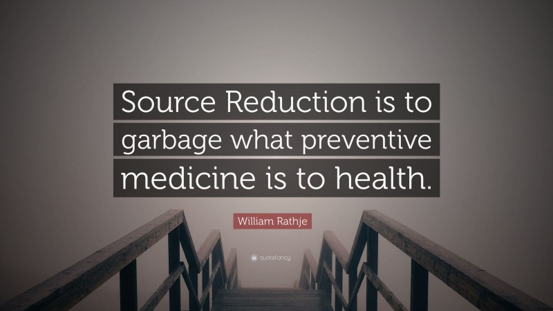 William Rathje Quote: “Source Reduction is to garbage what preventive medicine is to health.”