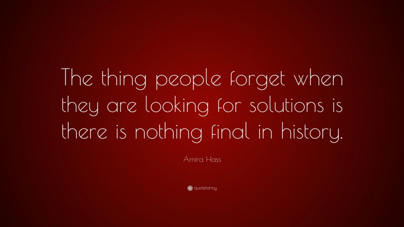 Amira Hass Quote: “The thing people forget when they are looking for solutions is there is nothing final in history.”