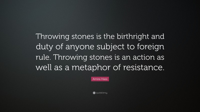 Amira Hass Quote: “Throwing stones is the birthright and duty of anyone subject to foreign rule. Throwing stones is an action as well as a metaphor of resistance.”