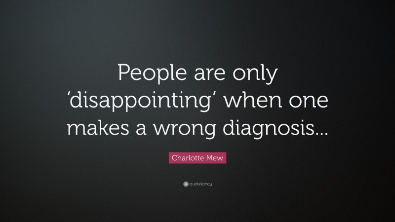 Charlotte Mew Quote: “People are only ‘disappointing’ when one makes a wrong diagnosis...”