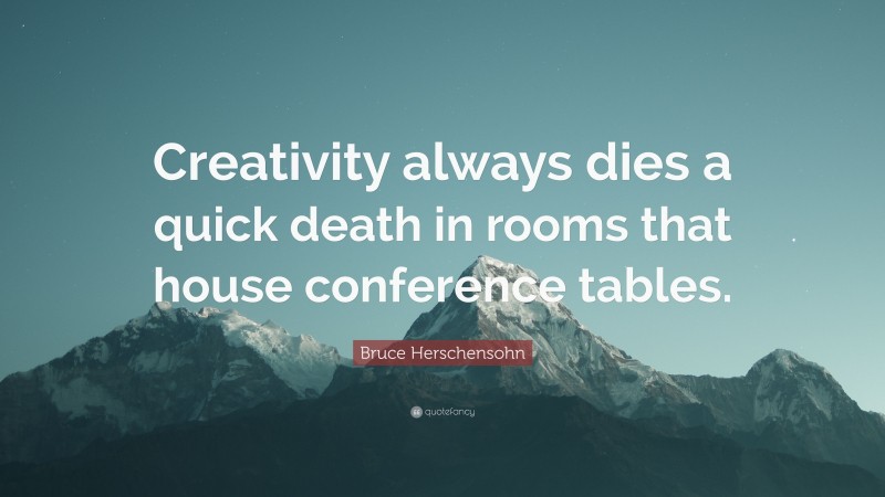 Bruce Herschensohn Quote: “Creativity always dies a quick death in rooms that house conference tables.”
