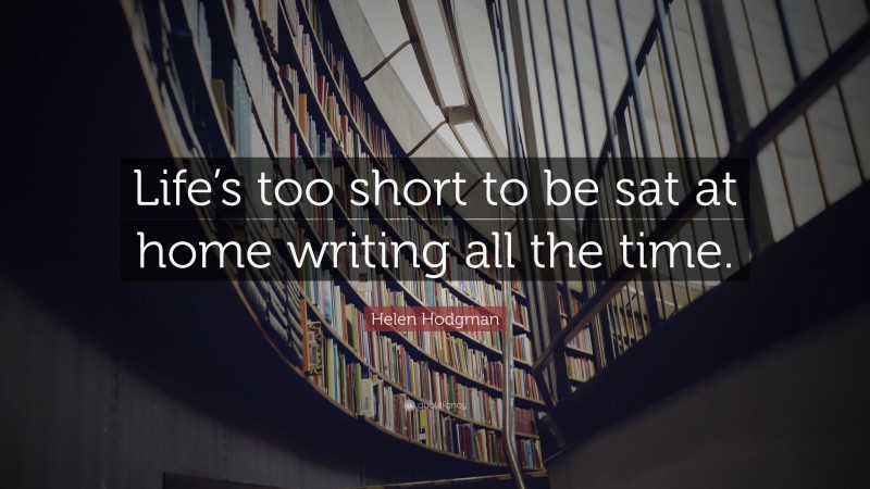 Helen Hodgman Quote: “Life’s too short to be sat at home writing all the time.”