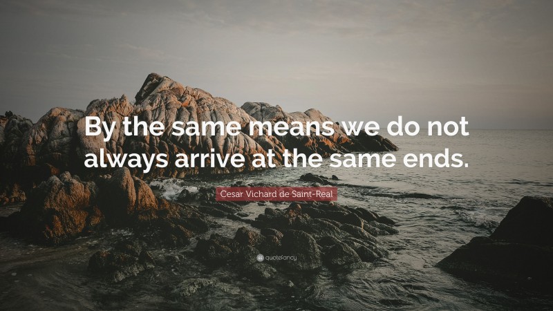 Cesar Vichard de Saint-Real Quote: “By the same means we do not always arrive at the same ends.”