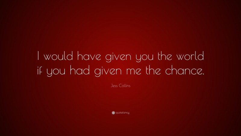 Jess Collins Quote: “I would have given you the world if you had given me the chance.”