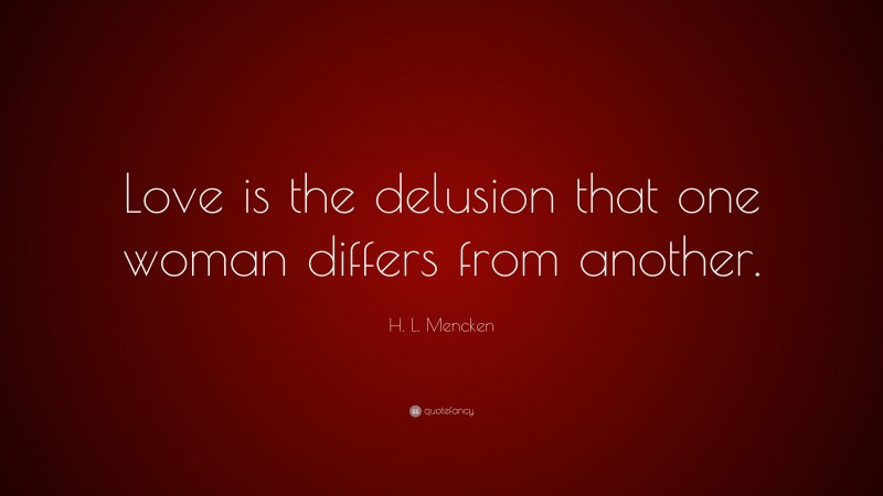 H. L. Mencken Quote: “Love is the delusion that one woman differs from another.”