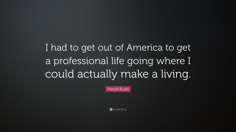 Harold Budd Quote: “I had to get out of America to get a professional life going where I could actually make a living.”