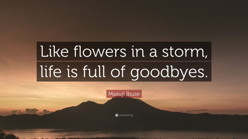 Masuji Ibuse Quote: “Like flowers in a storm, life is full of goodbyes.”
