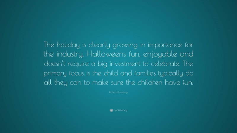 Richard Hastings Quote: “The holiday is clearly growing in importance for the industry. Halloweens fun, enjoyable and doesn’t require a big investment to celebrate. The primary focus is the child and families typically do all they can to make sure the children have fun.”