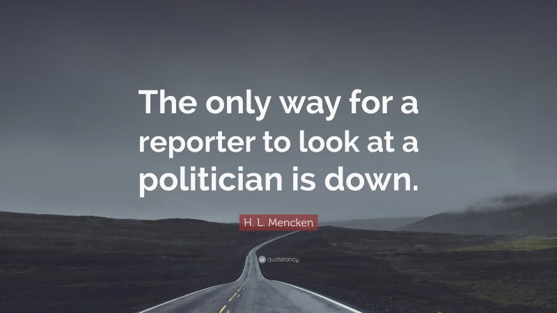 H. L. Mencken Quote: “The only way for a reporter to look at a politician is down.”