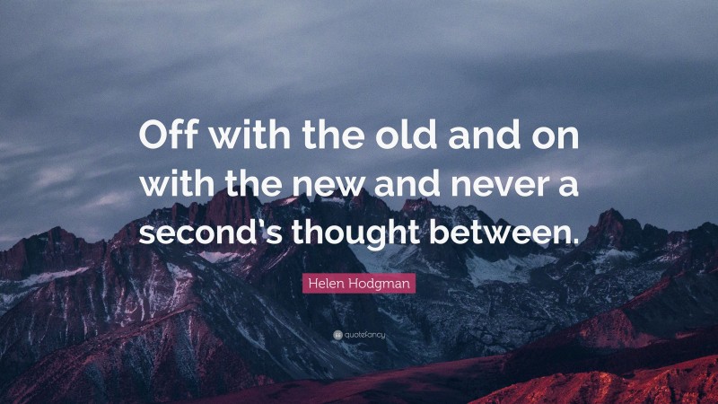 Helen Hodgman Quote: “Off with the old and on with the new and never a second’s thought between.”
