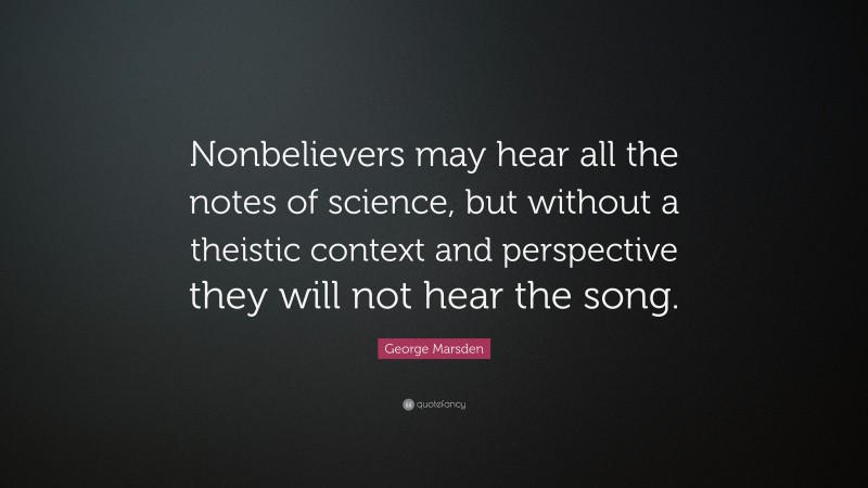 George Marsden Quote: “Nonbelievers may hear all the notes of science, but without a theistic context and perspective they will not hear the song.”